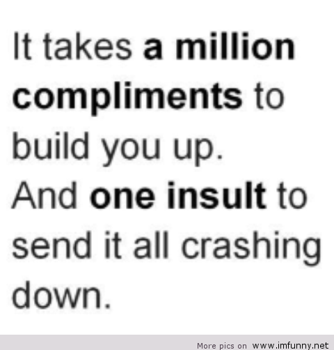 It takes a million compliments to build you up, but one insult to send it all crashing down