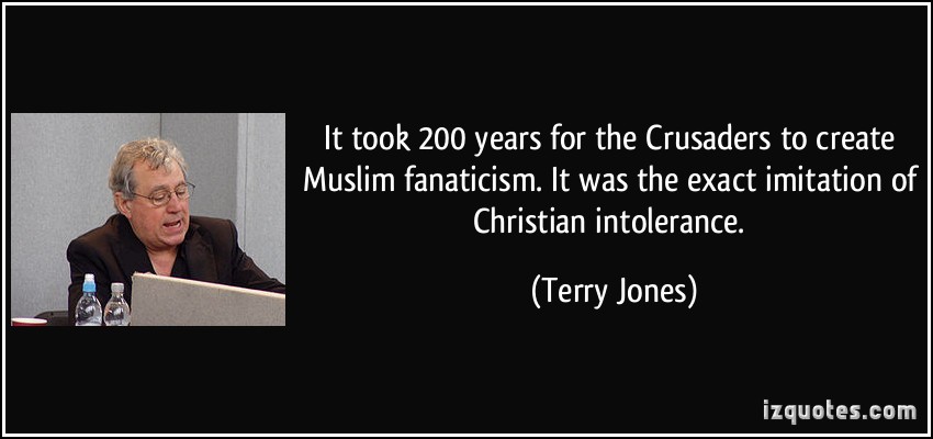 It took 200 years for the Crusaders to create Muslim fanaticism. It was the exact imitation of Christian intolerance. Terry Jones