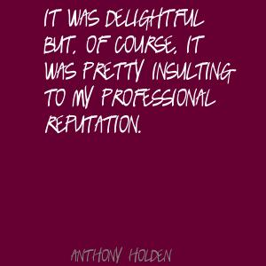 It was delightful but, of course, it was pretty insulting to my professional reputation. Anthony Holden