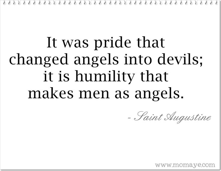 It was pride that changed angels into devils; it is humility that makes men as angels. Saint Augustine
