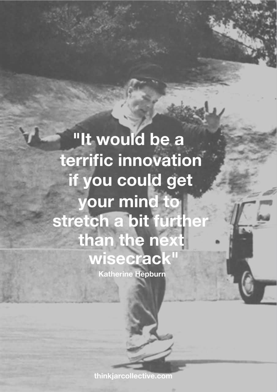 It would be a terrific innovation if you could get your mind to stretch a little further than the next wisecrack. Katharine Hepburn