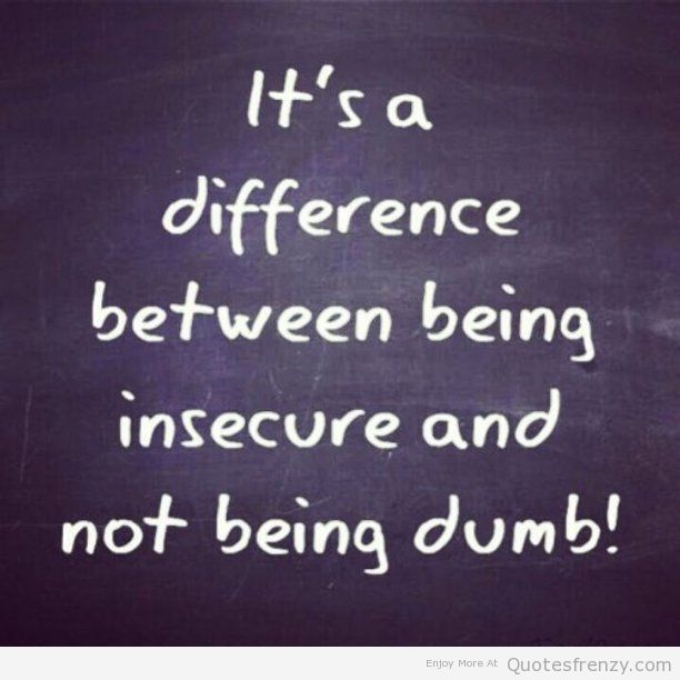 Its A Difference Between Being Insecure And Not Being Dumb