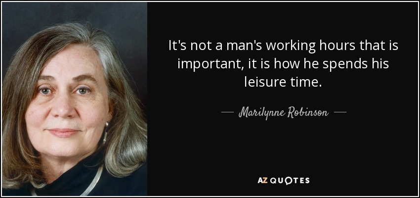 It's Not A Man's Working Hours That Is Important, It Is How He Spends His Leisure Time. Marilynne Robinson