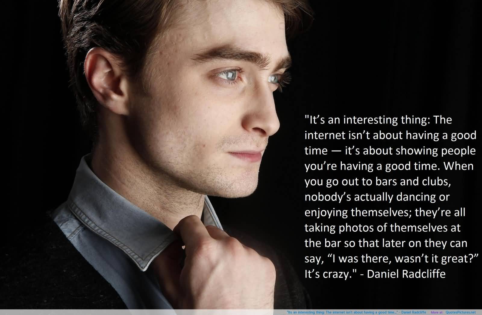 It’s an interesting thing; The internet isn’t about having a good time, it’s about showing people you’re having a good time. When you gout to bars and clubs,.. Daniel Radcliffe