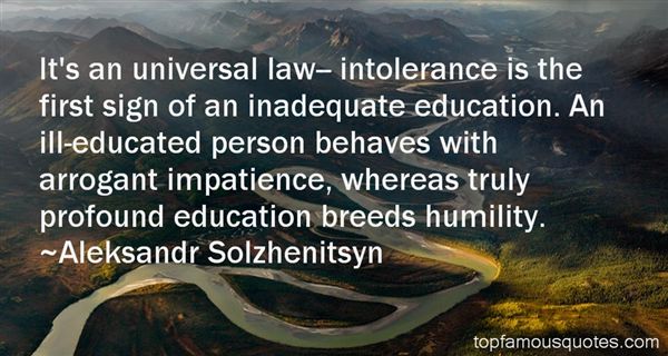 It's an universal law-- intolerance is the first sign of an inadequate education. An ill-educated person behaves with arrogant... Aleksandr Solzhenitsyn