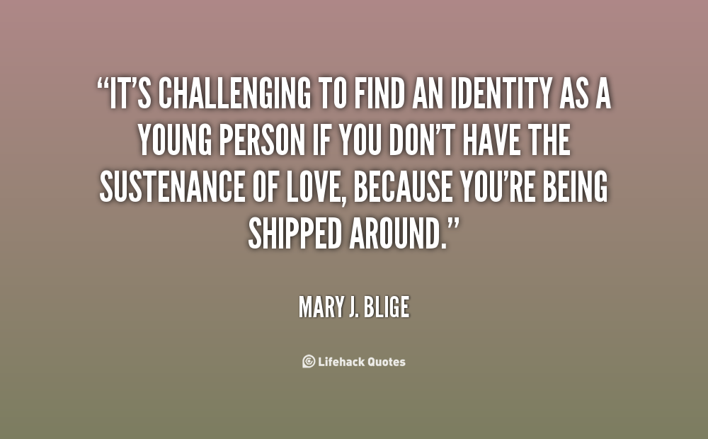 It’s challenging to find an identity as a young person if you don’t have the sustenance of love, because you’re being shipped around. Mary J. Blige