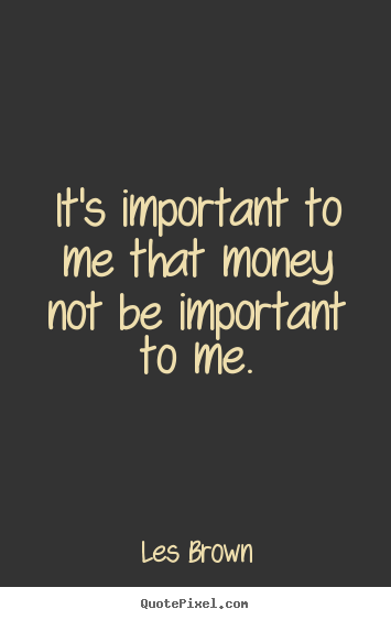 It's important to me that money not be important to me. Les Brown