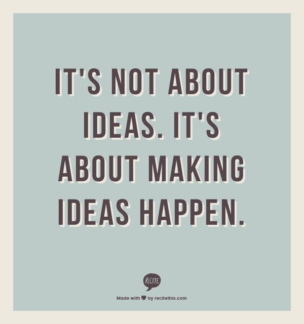 It’s not about ideas. It’s about making ideas happen