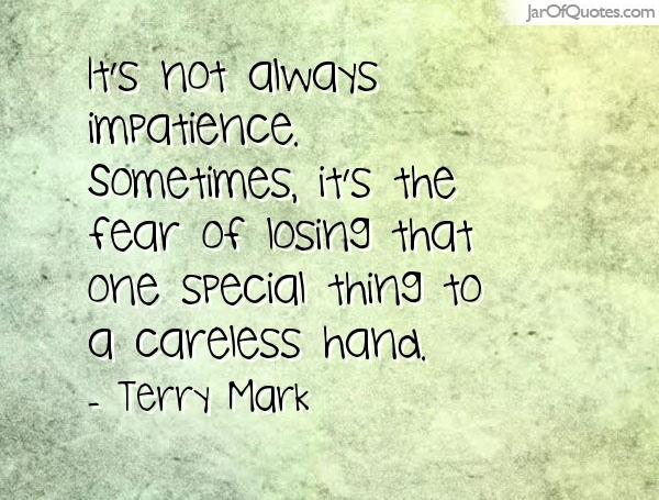 It's not always impatience. Sometimes, it's the fear of losing that one special thing to a careless hand. Terry Mark