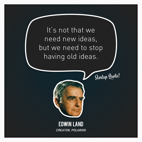 It's not that we need new ideas, but we need to stop having old ideas. Edwin Land