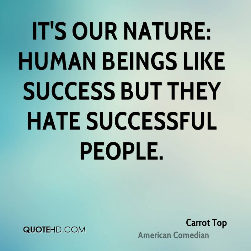 It's our nature Human beings like success but they hate successful people. Carrot Top