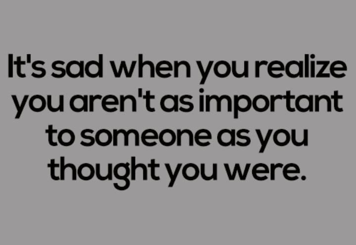 It's sad when you realize you weren't as important to someone as you thought you were