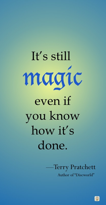 It’s still magic even if you know how it’s done. Terry Pratchett
