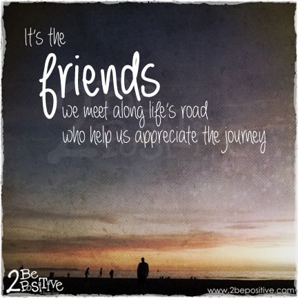It’s the friends we meet along life’s road who help us appreciate the journey