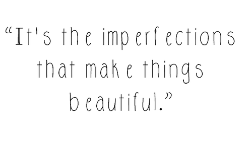 It’s the imperfections that make things beautiful
