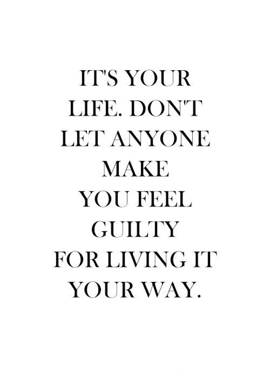 It’s your life. Don’t let anyone make you feel guilty for living it your way