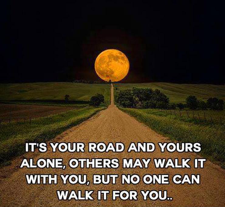 It's your road and yours alone, others may walk it with you, but no one can walk it for you.