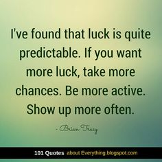 I've found that luck is quite predictable. If you want more luck, take more chances. Be more active. Show up more often. Brian Tracy