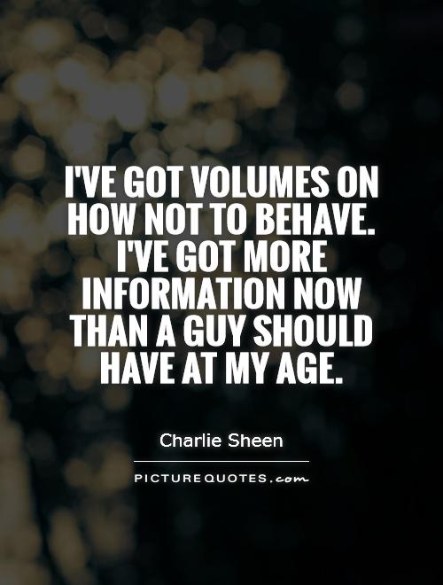 I've got volumes on how not to behave. I've got more information now than a guy should have at my age. Charlie Sheen