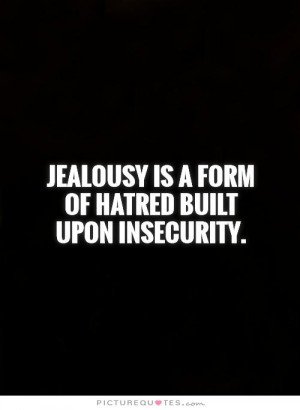 Jealousy is a form of hatred built upon insecurity.