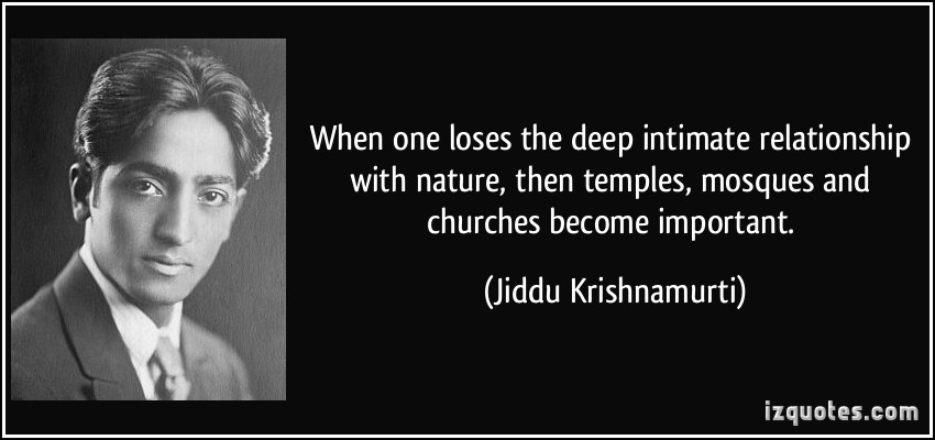 Jiddu Krishnamurti — ‘When one loses the deep intimate relationship with nature, then temples, mosques and churches become important. Jiddu Krishnamurti