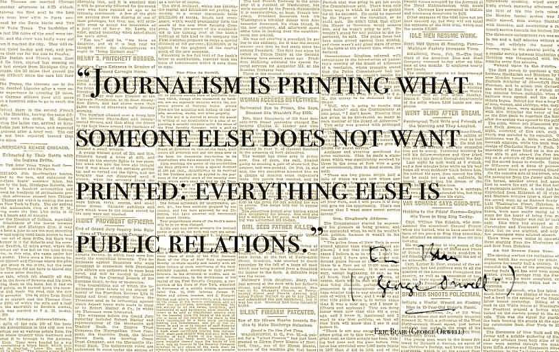 Journalism is printing what someone else does not want printed everything else is public relations. George Orwell