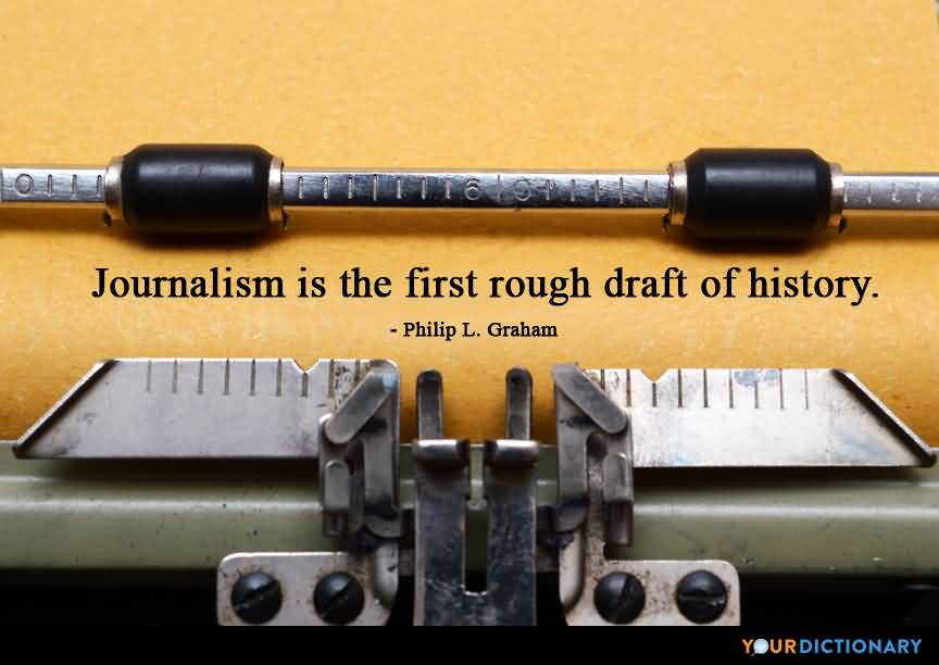 Journalism is the first rough draft of history. Philip L. Graham