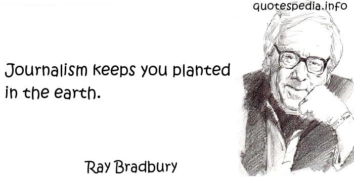 Journalism keeps you planted in the earth. Ray Bradbury