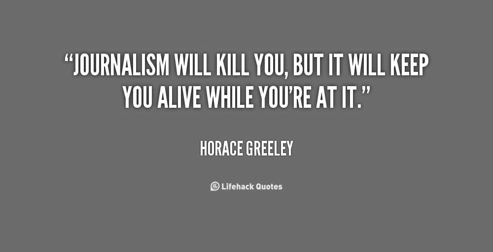 Journalism will kill you, but it will keep you alive while you’re at it. Horace Greeley