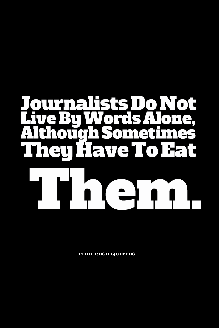 Journalists Do Not Live By Words Alone, Although Sometimes They Have To Eat Them