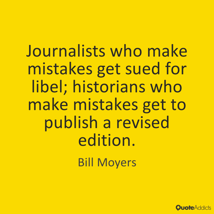Journalists who make mistakes get sued for libel historians who make mistakes get to publish a revised edition. Bill Moyers