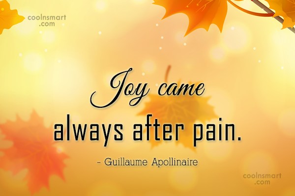 Joy came always after pain. Guillaume Apollinaire