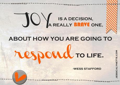 Joy is a decision, a really brave one, about how you are going to respond to Life. Wess Stafford