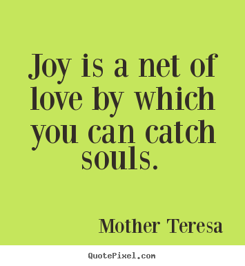 Joy is a net of love by which you can catch souls. Mother Teresa