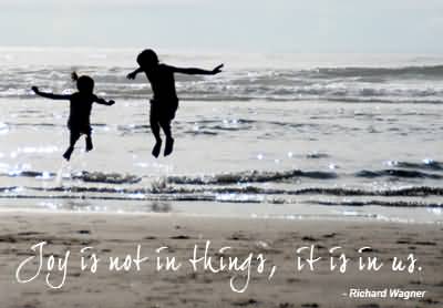 Joy is not in things; it is in us. Richard Wagner