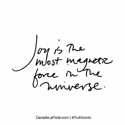 Joy is the most magnetic force in the universe