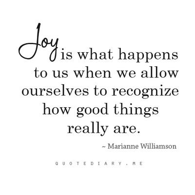 Joy is what happens to us when we allow ourselves to recognize how good things really are. Marianne Williamson
