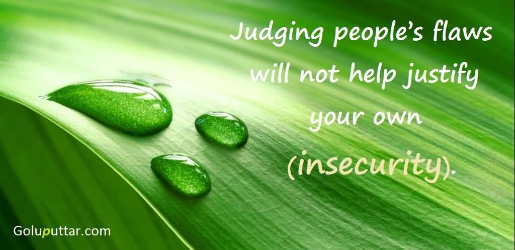 Judging people's flaws will not help justify your own.