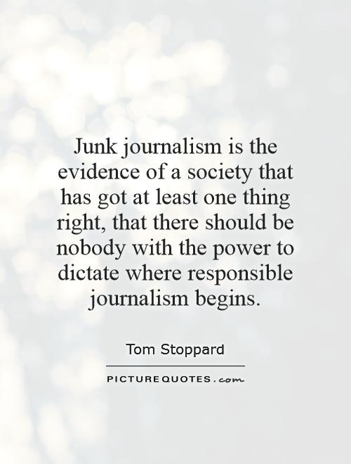 Junk journalism is the evidence of a society that has got at least one thing right, that there should be nobody with the power to dictate where responsible ... Tom Stoppard