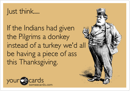 Just Think If The Indians Had Given The Pilgrims A Donkey Instead Of A Turkey We’d All Be Having A Piece Of Ass This Thanksgiving Funny Picture