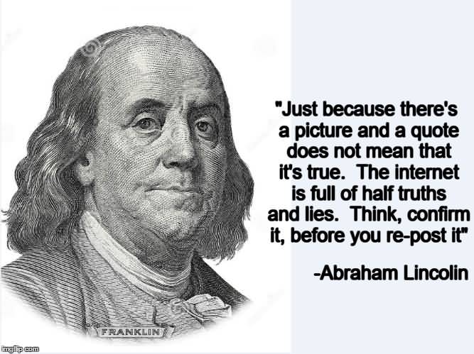 Just because there's a picture and a quote does not mean that it's true. The internet is full of half.. Abraham Lincolin