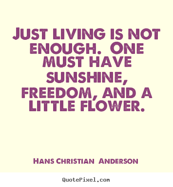 Just living is not enough... one must have sunshine, freedom, and a little flower. Hans Christian Andersen