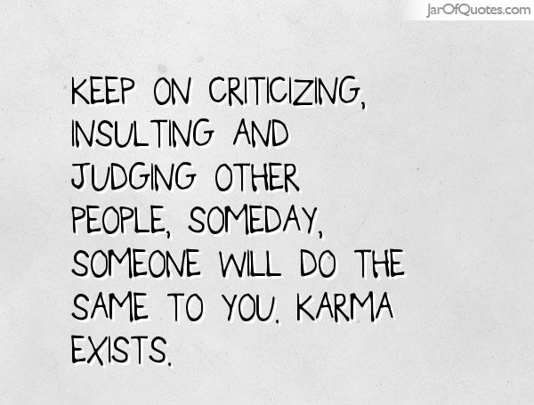Keep on criticizing, insulting and judging other people, someday, someone will do the same to you. Karma exists