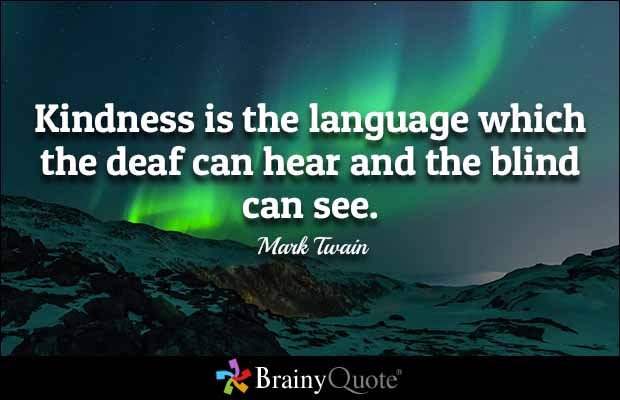 Kindness is the language which the deaf can hear and the blind can see. Mark Twain