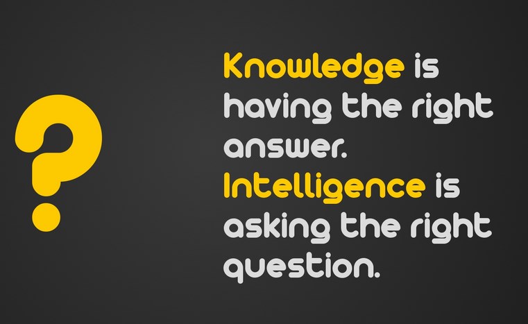Knowledge is having the right answer. Intelligence is asking the right question.
