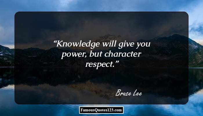 Knowledge will give you power, but character respect. Bruse Lee