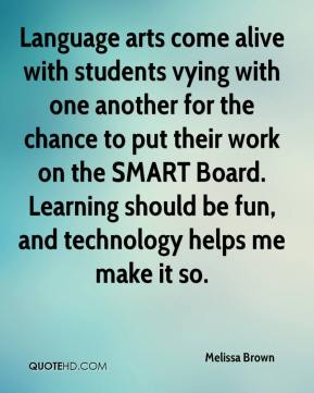 Language arts come alive with students vying with one another for the chance to put their work on the SMART Board. Learning should be fun, and technology ... Melissa Brown