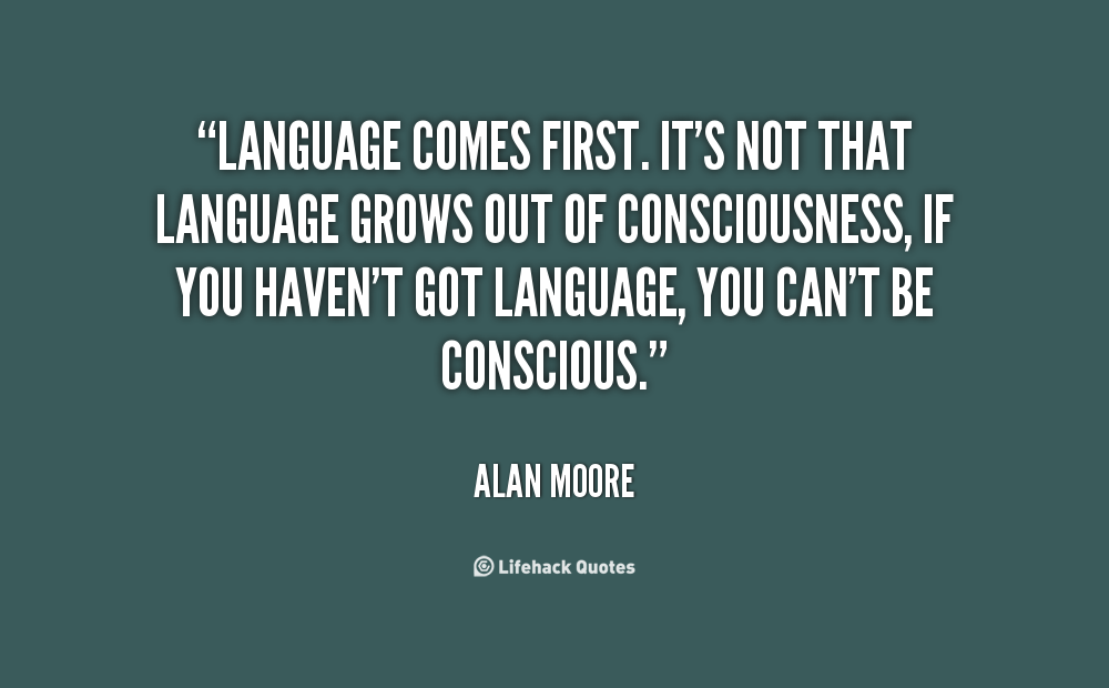Language comes first. It’s not that language grows out of consciousness, if you haven’t got language, you can’t be conscious. Alan Moore