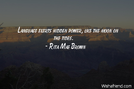 Language exerts hidden power, like the moon on the tides. Rita Mae Brown