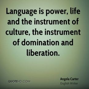 Language is power, life and the instrument of culture, the instrument of domination and liberation. Angela Carter